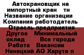 Автокрановщик на импортный кран 25тн › Название организации ­ Компания-работодатель › Отрасль предприятия ­ Другое › Минимальный оклад ­ 1 - Все города Работа » Вакансии   . Ненецкий АО,Харута п.